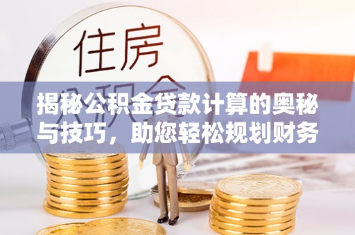 定远揭秘公积金贷款计算的奥秘与技巧，助您轻松规划财务未来