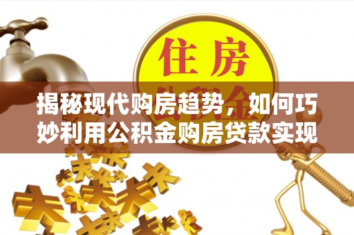 定远揭秘现代购房趋势，如何巧妙利用公积金购房贷款实现置业梦想