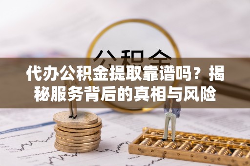 定远代办公积金提取靠谱吗？揭秘服务背后的真相与风险