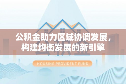 定远公积金助力区域协调发展，构建均衡发展的新引擎
