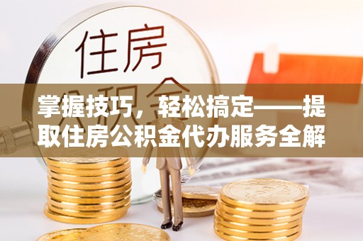 定远掌握技巧，轻松搞定——提取住房公积金代办服务全解析