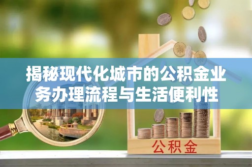 定远揭秘现代化城市的公积金业务办理流程与生活便利性