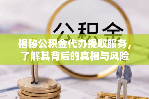 定远揭秘公积金代办提取服务，了解其背后的真相与风险