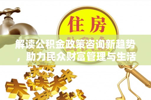 定远解读公积金政策咨询新趋势，助力民众财富管理与生活规划