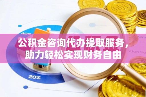 定远公积金咨询代办提取服务，助力轻松实现财务自由