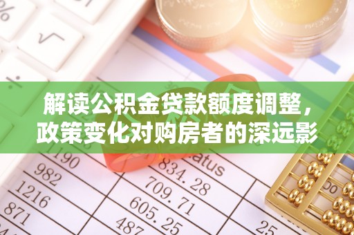 定远解读公积金贷款额度调整，政策变化对购房者的深远影响
