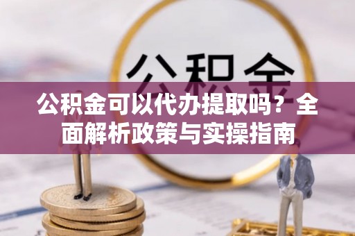 定远公积金可以代办提取吗？全面解析政策与实操指南