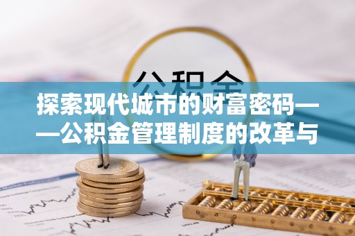 定远探索现代城市的财富密码——公积金管理制度的改革与未来