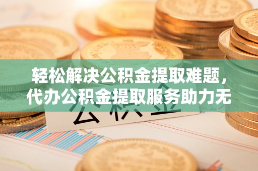 定远轻松解决公积金提取难题，代办公积金提取服务助力无忧生活