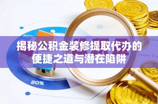 定远揭秘公积金装修提取代办的便捷之道与潜在陷阱