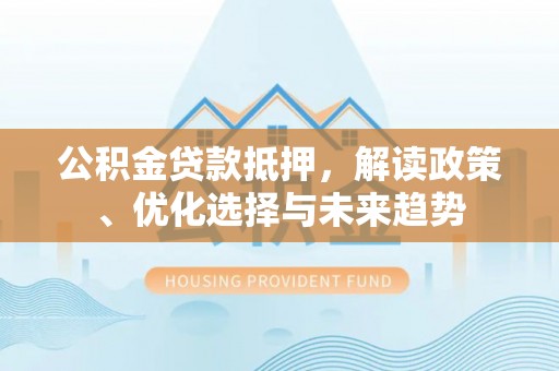 定远公积金贷款抵押，解读政策、优化选择与未来趋势