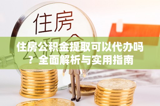 定远住房公积金提取可以代办吗？全面解析与实用指南