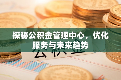 定远探秘公积金管理中心，优化服务与未来趋势