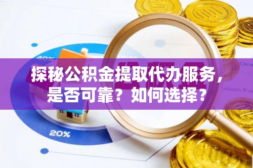 定远探秘公积金提取代办服务，是否可靠？如何选择？