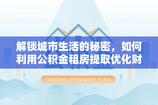 定远解锁城市生活的秘密，如何利用公积金租房提取优化财务规划