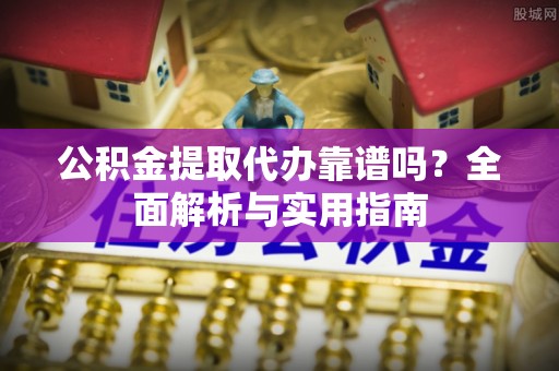 定远公积金提取代办靠谱吗？全面解析与实用指南