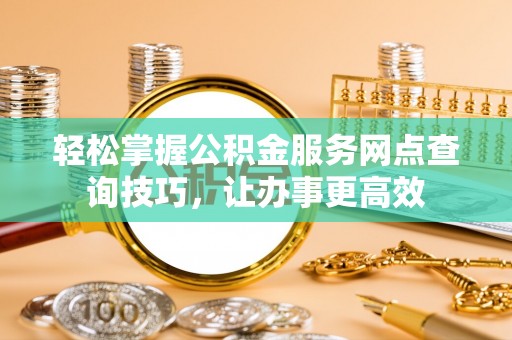 定远轻松掌握公积金服务网点查询技巧，让办事更高效