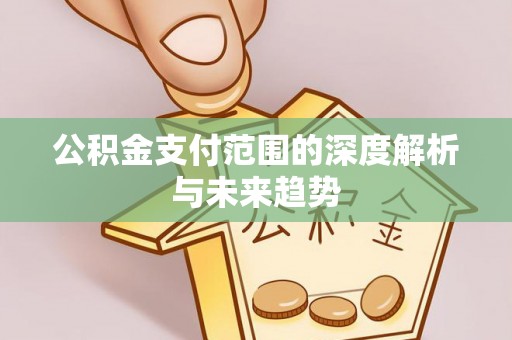 定远公积金支付范围的深度解析与未来趋势