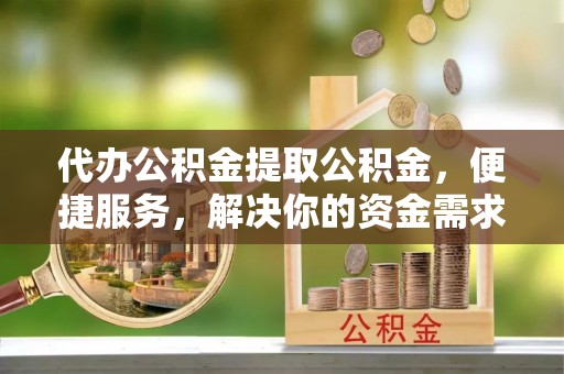 定远代办公积金提取公积金，便捷服务，解决你的资金需求