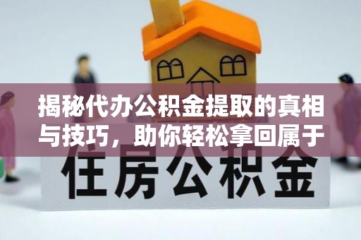 定远揭秘代办公积金提取的真相与技巧，助你轻松拿回属于你的钱