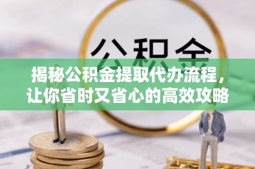 定远揭秘公积金提取代办流程，让你省时又省心的高效攻略