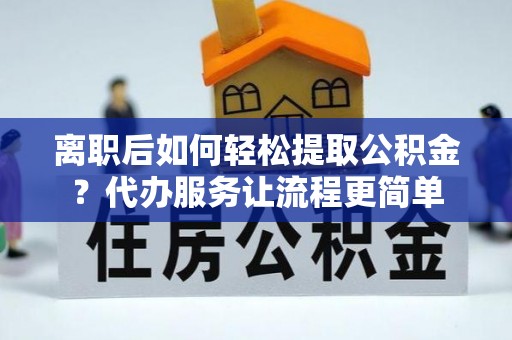 定远离职后如何轻松提取公积金？代办服务让流程更简单