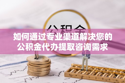 定远如何通过专业渠道解决您的公积金代办提取咨询需求