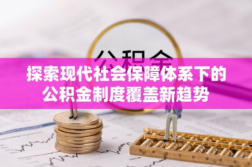 定远探索现代社会保障体系下的公积金制度覆盖新趋势