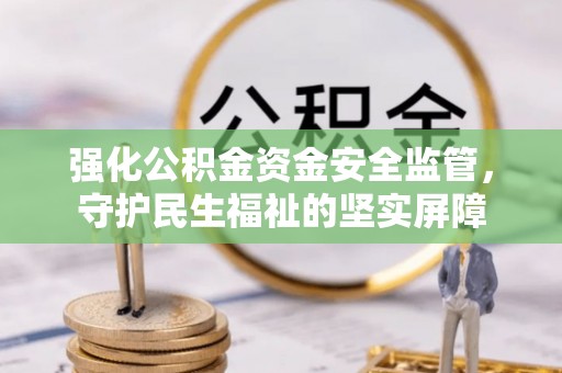 定远强化公积金资金安全监管，守护民生福祉的坚实屏障