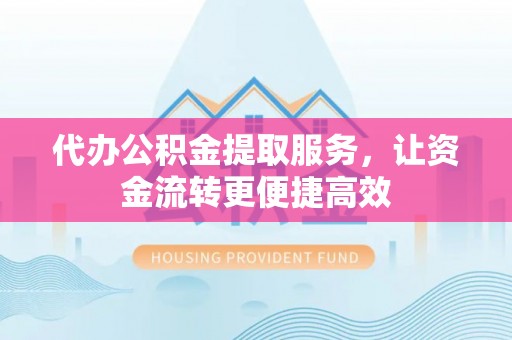 定远代办公积金提取服务，让资金流转更便捷高效