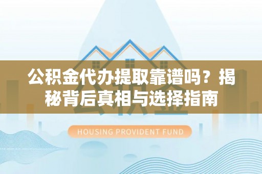 定远公积金代办提取靠谱吗？揭秘背后真相与选择指南