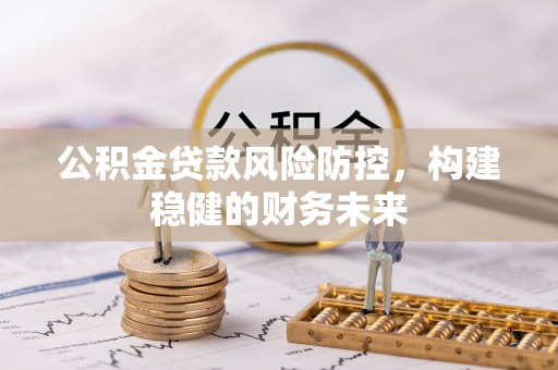 定远公积金贷款风险防控，构建稳健的财务未来