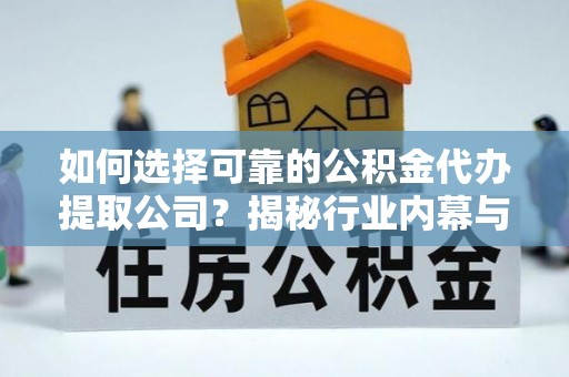 定远如何选择可靠的公积金代办提取公司？揭秘行业内幕与服务指南