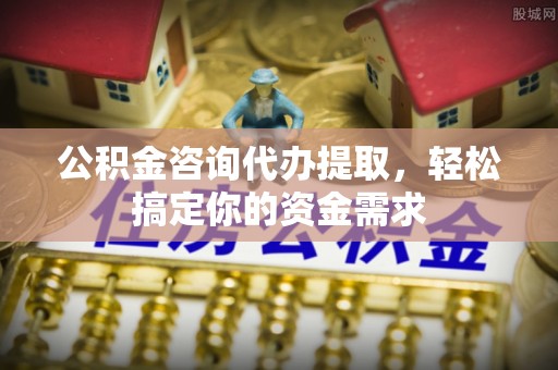 定远公积金咨询代办提取，轻松搞定你的资金需求