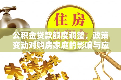 定远公积金贷款额度调整，政策变动对购房家庭的影响与应对策略