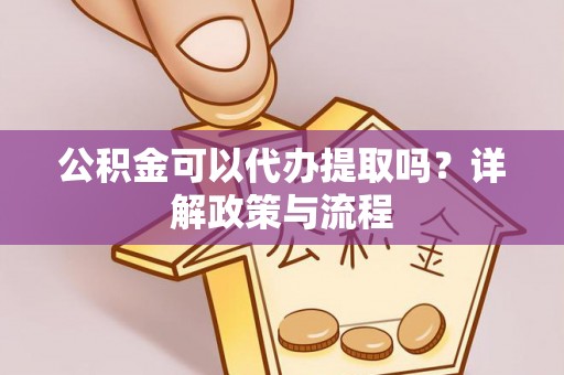 定远公积金可以代办提取吗？详解政策与流程