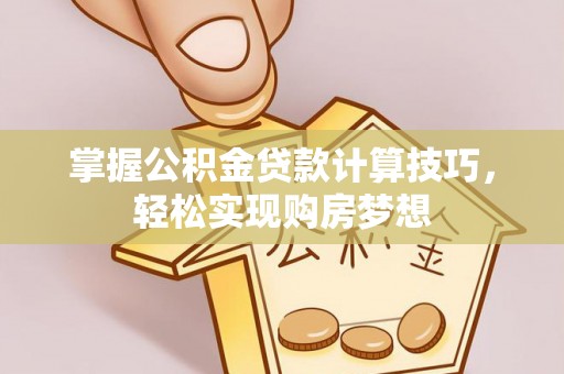 定远掌握公积金贷款计算技巧，轻松实现购房梦想