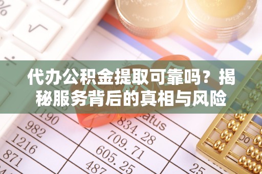 定远代办公积金提取可靠吗？揭秘服务背后的真相与风险
