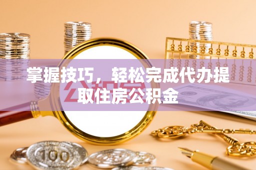 定远掌握技巧，轻松完成代办提取住房公积金
