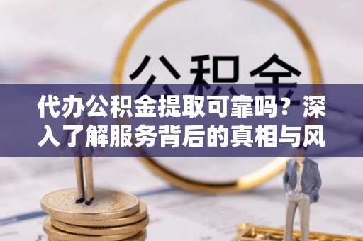 定远代办公积金提取可靠吗？深入了解服务背后的真相与风险