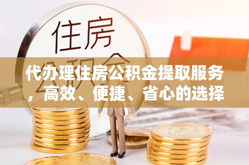 定远代办理住房公积金提取服务，高效、便捷、省心的选择