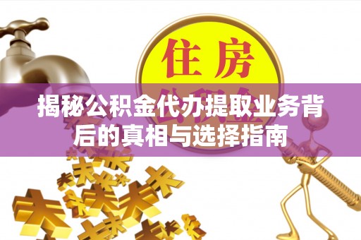 定远揭秘公积金代办提取业务背后的真相与选择指南
