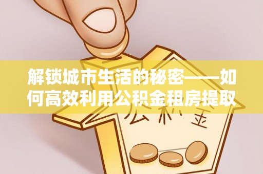 定远解锁城市生活的秘密——如何高效利用公积金租房提取政策优化居住体验