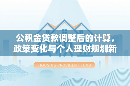 定远公积金贷款调整后的计算，政策变化与个人理财规划新思路