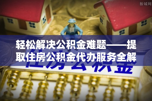 定远轻松解决公积金难题——提取住房公积金代办服务全解析