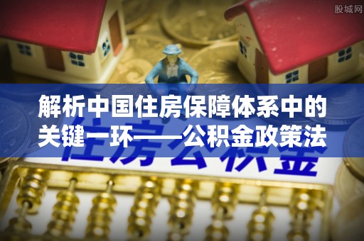 定远解析中国住房保障体系中的关键一环——公积金政策法规的演变与影响