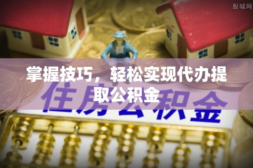 定远掌握技巧，轻松实现代办提取公积金