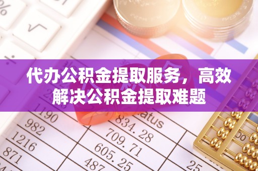 定远代办公积金提取服务，高效解决公积金提取难题