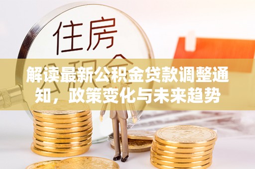 定远解读最新公积金贷款调整通知，政策变化与未来趋势