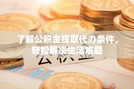 定远了解公积金提取代办条件，轻松解决生活难题
